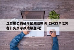 江苏省公务员考试成绩查询（2023年江苏省公务员考试成绩查询）