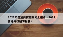 2022年普通高校招生网上报名（2021普通高校招生报名）