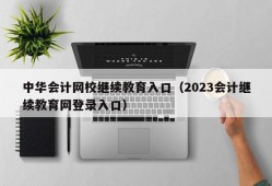 中华会计网校继续教育入口（2023会计继续教育网登录入口）