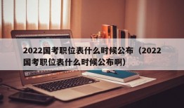 2022国考职位表什么时候公布（2022国考职位表什么时候公布啊）