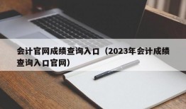 会计官网成绩查询入口（2023年会计成绩查询入口官网）