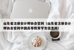 山东省注册会计师协会官网（山东省注册会计师协会官网中国高等教育学生信息网）