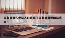 公务员报名考试入口官网（公务员报考网站官网）