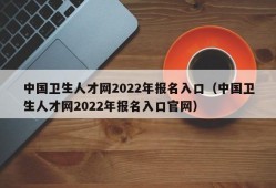 中国卫生人才网2022年报名入口（中国卫生人才网2022年报名入口官网）