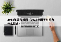 2018年国考时间（2018年国考时间为什么延迟）