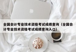 全国会计专业技术资格考试成绩查询（全国会计专业技术资格考试成绩查询入口）