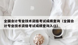 全国会计专业技术资格考试成绩查询（全国会计专业技术资格考试成绩查询入口）