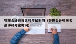 管理会计师报名和考试时间（管理会计师报名条件和考试时间）