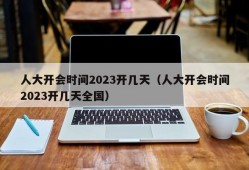 人大开会时间2023开几天（人大开会时间2023开几天全国）