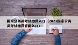 国家公务员考试缴费入口（2021国家公务员考试缴费官网入口）