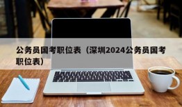 公务员国考职位表（深圳2024公务员国考职位表）