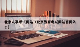 北京人事考试网站（北京教育考试网站官网入口）