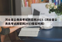 河北省公务员考试网官网2023（河北省公务员考试网官网2023报名时间）