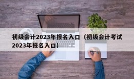 初级会计2023年报名入口（初级会计考试2023年报名入口）