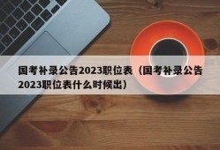 国考补录公告2023职位表（国考补录公告2023职位表什么时候出）