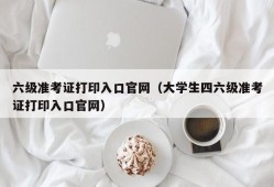 六级准考证打印入口官网（大学生四六级准考证打印入口官网）