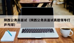 陕西公务员面试（陕西公务员面试真题领导打乒乓球）