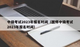 中级考试2023年报名时间（医师中级考试2023年报名时间）