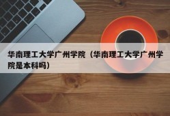 华南理工大学广州学院（华南理工大学广州学院是本科吗）