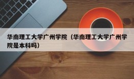 华南理工大学广州学院（华南理工大学广州学院是本科吗）