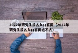 2022年研究生报名入口官网（2022年研究生报名入口官网进不去）