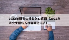 2022年研究生报名入口官网（2022年研究生报名入口官网进不去）