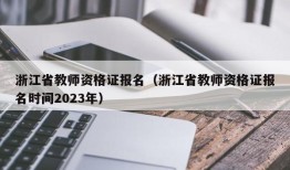 浙江省教师资格证报名（浙江省教师资格证报名时间2023年）