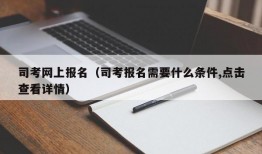 司考网上报名（司考报名需要什么条件,点击查看详情）