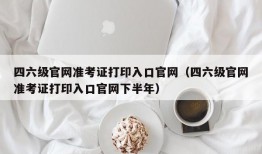 四六级官网准考证打印入口官网（四六级官网准考证打印入口官网下半年）