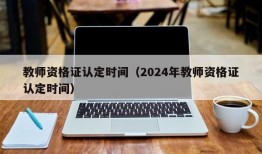 教师资格证认定时间（2024年教师资格证认定时间）