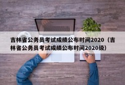 吉林省公务员考试成绩公布时间2020（吉林省公务员考试成绩公布时间2020级）