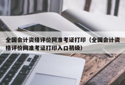 全国会计资格评价网准考证打印（全国会计资格评价网准考证打印入口初级）