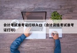 会计考试准考证打印入口（会计资格考试准考证打印）