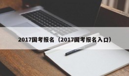 2017国考报名（2017国考报名入口）