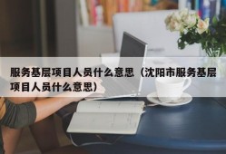 服务基层项目人员什么意思（沈阳市服务基层项目人员什么意思）