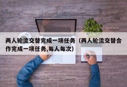 两人轮流交替完成一项任务（两人轮流交替合作完成一项任务,每人每次）