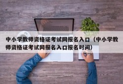 中小学教师资格证考试网报名入口（中小学教师资格证考试网报名入口报名时间）