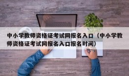 中小学教师资格证考试网报名入口（中小学教师资格证考试网报名入口报名时间）