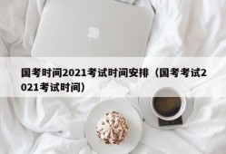 国考时间2021考试时间安排（国考考试2021考试时间）