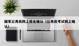 国家公务员网上报名确认（公务员考试网上确认）