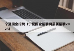 宁夏国企招聘（宁夏国企招聘网最新招聘2023）