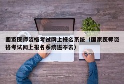 国家医师资格考试网上报名系统（国家医师资格考试网上报名系统进不去）