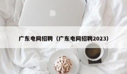 广东电网招聘（广东电网招聘2023）