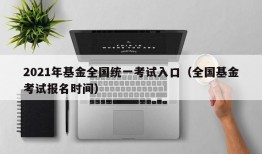 2021年基金全国统一考试入口（全国基金考试报名时间）