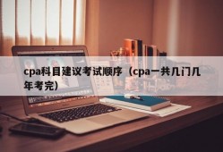 cpa科目建议考试顺序（cpa一共几门几年考完）