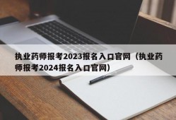 执业药师报考2023报名入口官网（执业药师报考2024报名入口官网）