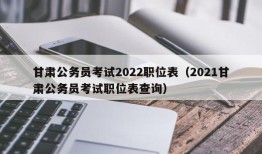 甘肃公务员考试2022职位表（2021甘肃公务员考试职位表查询）