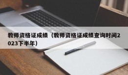 教师资格证成绩（教师资格证成绩查询时间2023下半年）