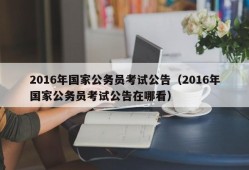 2016年国家公务员考试公告（2016年国家公务员考试公告在哪看）