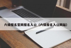 六级报名官网报名入口（六级报名入口网站）